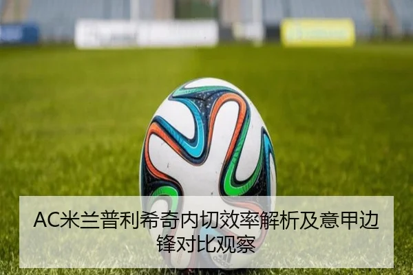 AC米兰普利希奇内切效率解析及意甲边锋对比观察