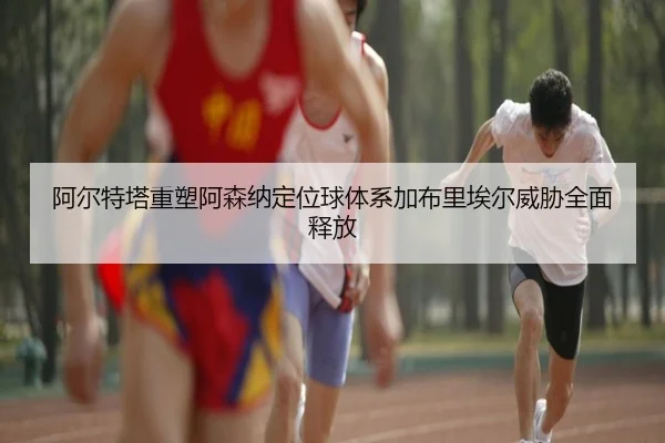 阿尔特塔重塑阿森纳定位球体系加布里埃尔威胁全面释放