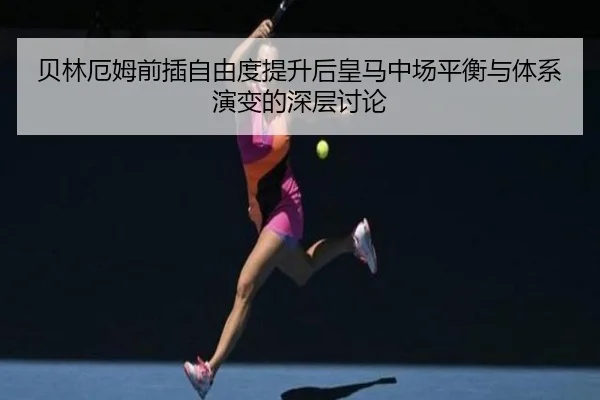 贝林厄姆前插自由度提升后皇马中场平衡与体系演变的深层讨论