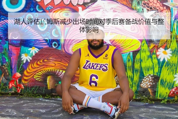 湖人评估詹姆斯减少出场时间对季后赛备战价值与整体影响