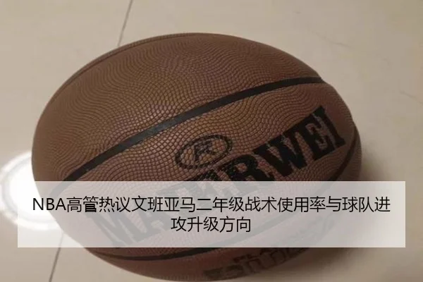 NBA高管热议文班亚马二年级战术使用率与球队进攻升级方向