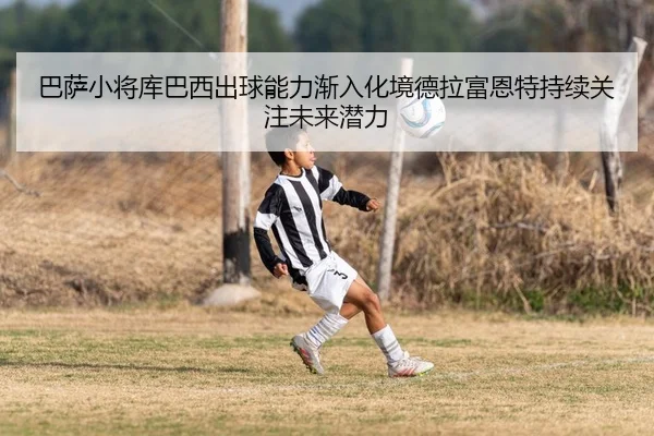 巴萨小将库巴西出球能力渐入化境德拉富恩特持续关注未来潜力