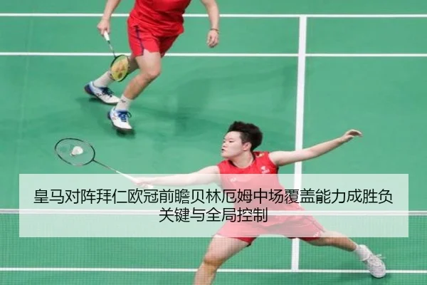 皇马对阵拜仁欧冠前瞻贝林厄姆中场覆盖能力成胜负关键与全局控制